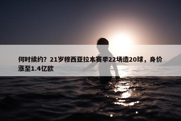 何时续约？21岁穆西亚拉本赛季22场造20球，身价涨至1.4亿欧