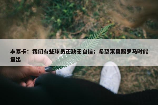 丰塞卡：我们有些球员还缺乏自信；希望莱奥踢罗马时能复出