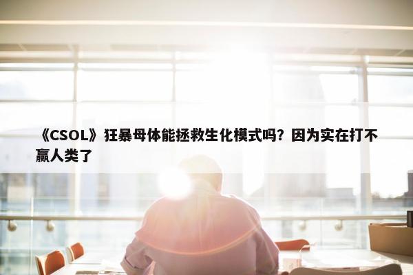 《CSOL》狂暴母体能拯救生化模式吗？因为实在打不赢人类了