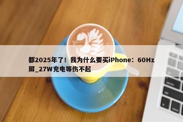 都2025年了！我为什么要买iPhone：60Hz屏_27W充电等伤不起