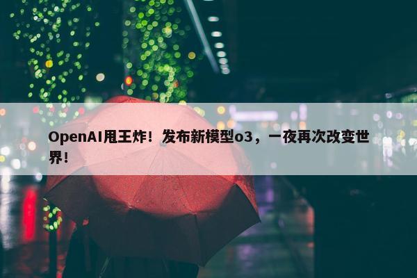 OpenAI甩王炸！发布新模型o3，一夜再次改变世界！