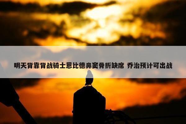 明天背靠背战骑士恩比德鼻窦骨折缺席 乔治预计可出战