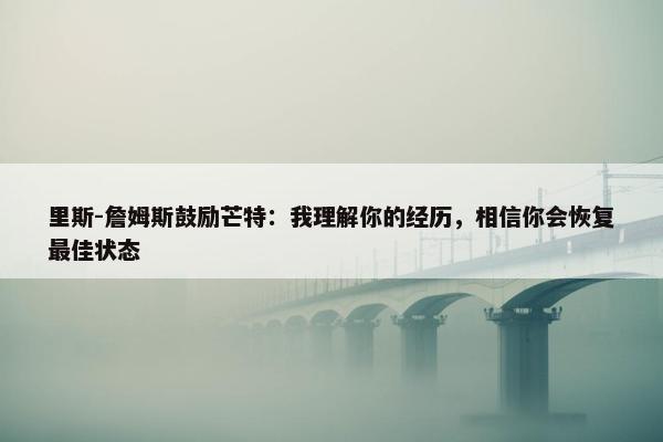 里斯-詹姆斯鼓励芒特：我理解你的经历，相信你会恢复最佳状态