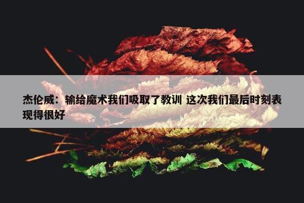 杰伦威：输给魔术我们吸取了教训 这次我们最后时刻表现得很好