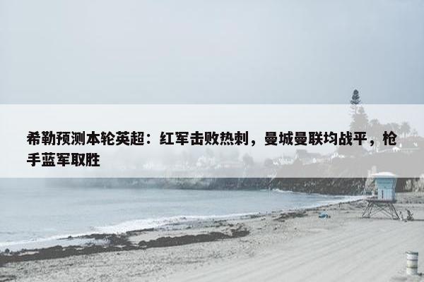 希勒预测本轮英超：红军击败热刺，曼城曼联均战平，枪手蓝军取胜