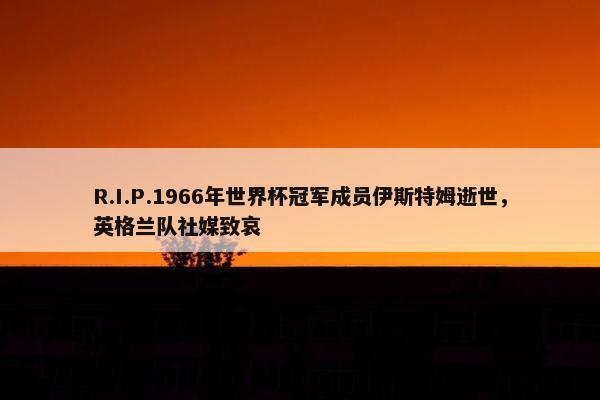 R.I.P.1966年世界杯冠军成员伊斯特姆逝世，英格兰队社媒致哀