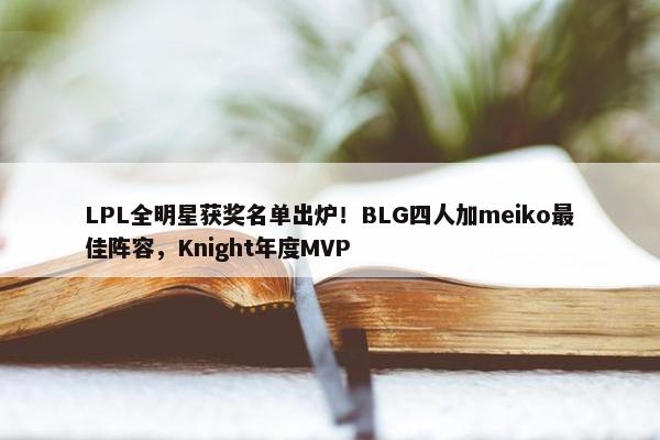 LPL全明星获奖名单出炉！BLG四人加meiko最佳阵容，Knight年度MVP