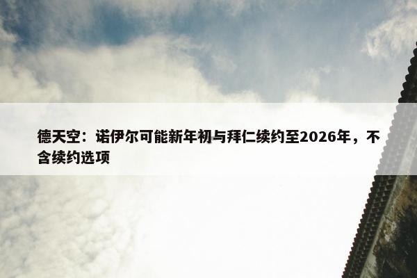 德天空：诺伊尔可能新年初与拜仁续约至2026年，不含续约选项