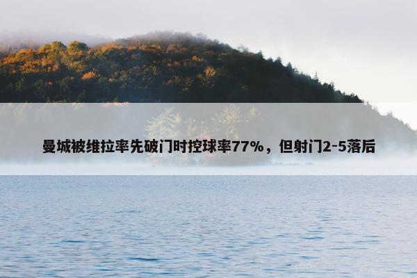 曼城被维拉率先破门时控球率77%，但射门2-5落后