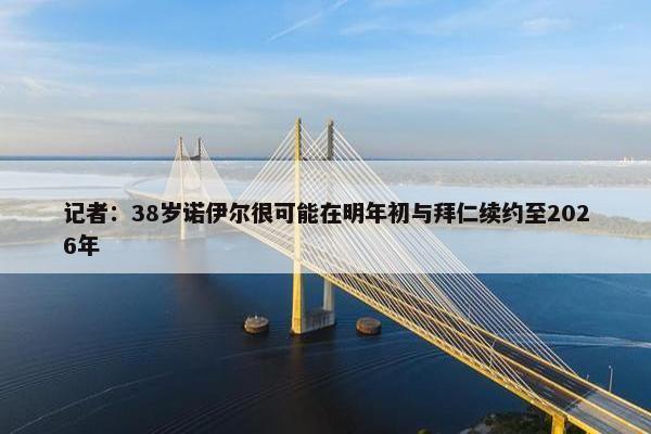 记者：38岁诺伊尔很可能在明年初与拜仁续约至2026年