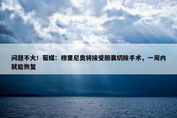 问题不大！葡媒：穆里尼奥将接受胆囊切除手术，一周内就能恢复