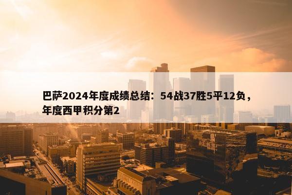 巴萨2024年度成绩总结：54战37胜5平12负，年度西甲积分第2