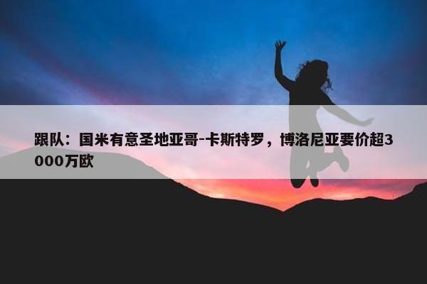 跟队：国米有意圣地亚哥-卡斯特罗，博洛尼亚要价超3000万欧