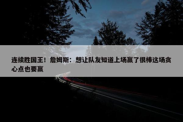 连续胜国王！詹姆斯：想让队友知道上场赢了很棒这场贪心点也要赢