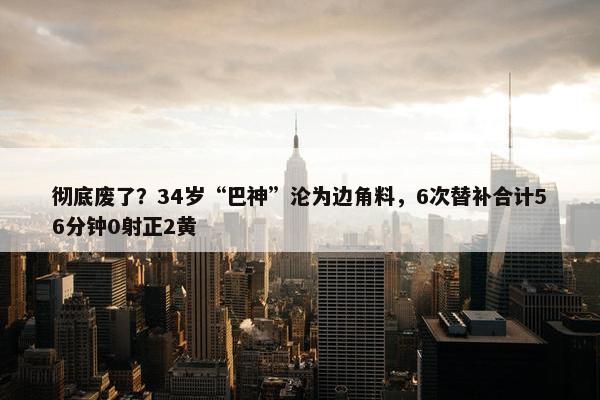 彻底废了？34岁“巴神”沦为边角料，6次替补合计56分钟0射正2黄