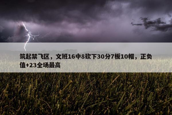 筑起禁飞区，文班16中8砍下30分7板10帽，正负值+23全场最高