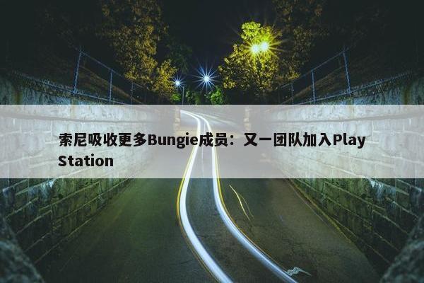 索尼吸收更多Bungie成员：又一团队加入PlayStation