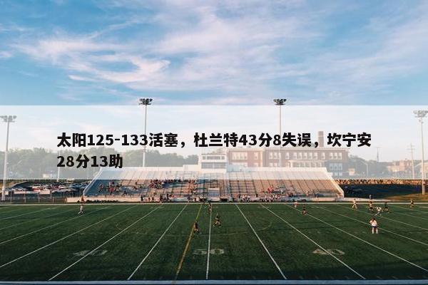 太阳125-133活塞，杜兰特43分8失误，坎宁安28分13助