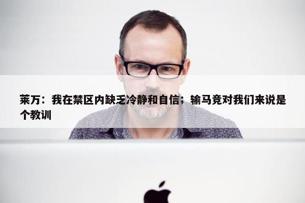 莱万：我在禁区内缺乏冷静和自信；输马竞对我们来说是个教训