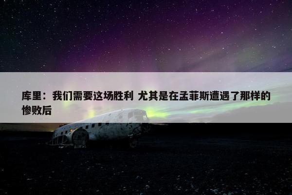 库里：我们需要这场胜利 尤其是在孟菲斯遭遇了那样的惨败后