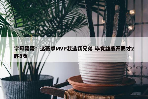 字母哥哥：这赛季MVP我选我兄弟 毕竟雄鹿开局才2胜8负