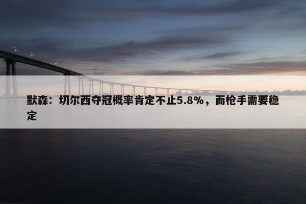 默森：切尔西夺冠概率肯定不止5.8%，而枪手需要稳定