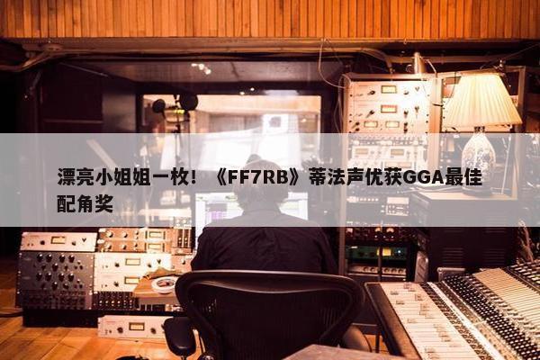 漂亮小姐姐一枚！《FF7RB》蒂法声优获GGA最佳配角奖