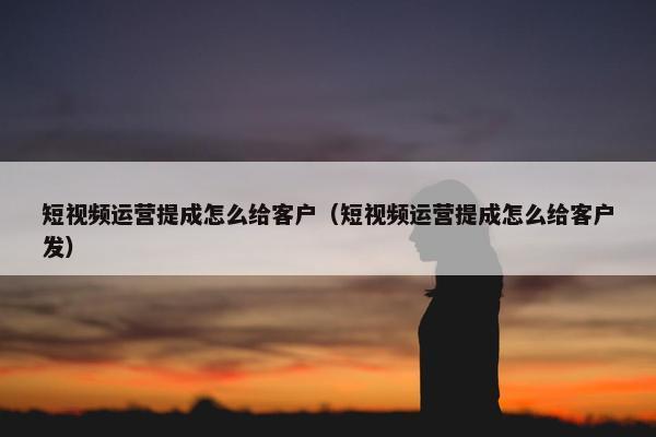 短视频运营提成怎么给客户（短视频运营提成怎么给客户发）