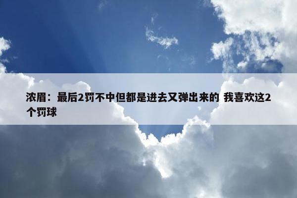 浓眉：最后2罚不中但都是进去又弹出来的 我喜欢这2个罚球