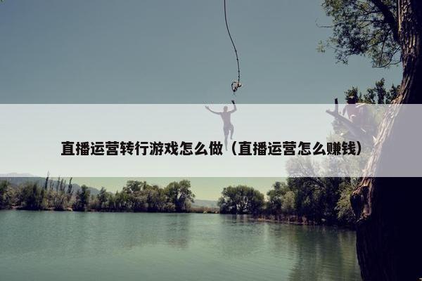 直播运营转行游戏怎么做（直播运营怎么赚钱）