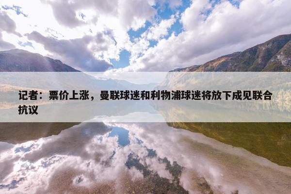 记者：票价上涨，曼联球迷和利物浦球迷将放下成见联合抗议