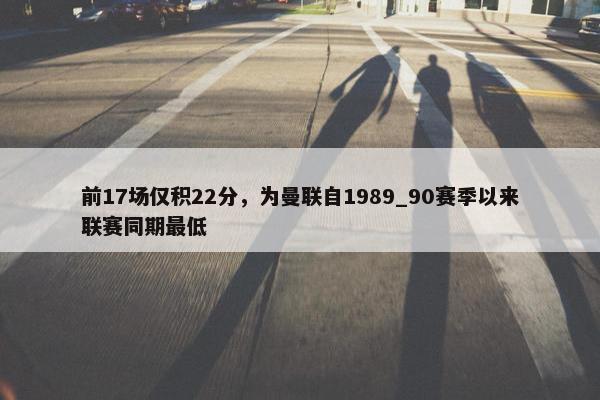 前17场仅积22分，为曼联自1989_90赛季以来联赛同期最低