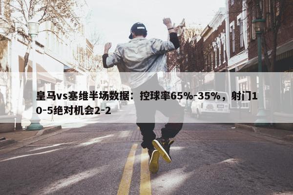 皇马vs塞维半场数据：控球率65%-35%，射门10-5绝对机会2-2