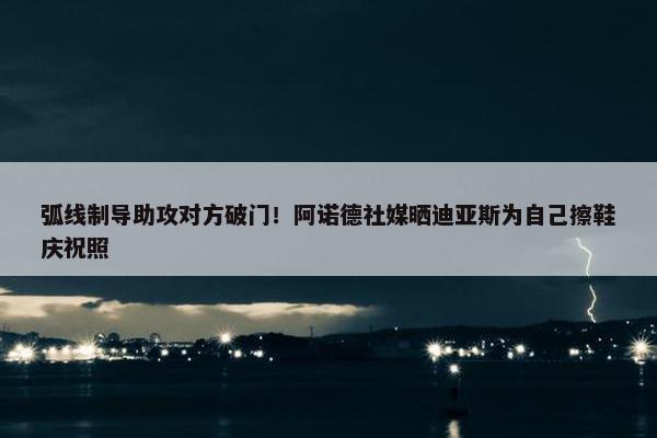 弧线制导助攻对方破门！阿诺德社媒晒迪亚斯为自己擦鞋庆祝照