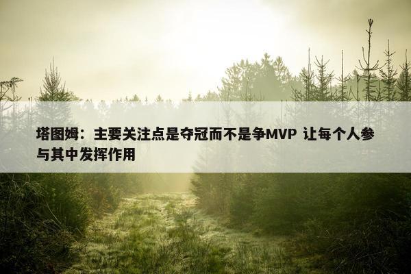 塔图姆：主要关注点是夺冠而不是争MVP 让每个人参与其中发挥作用