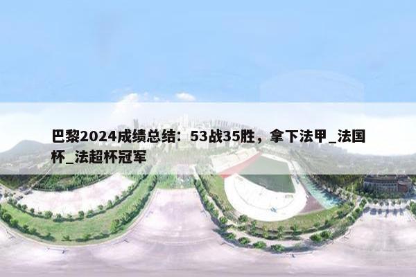 巴黎2024成绩总结：53战35胜，拿下法甲_法国杯_法超杯冠军