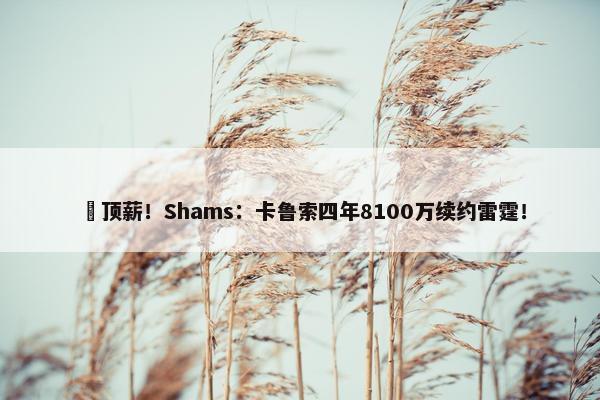 ️顶薪！Shams：卡鲁索四年8100万续约雷霆！