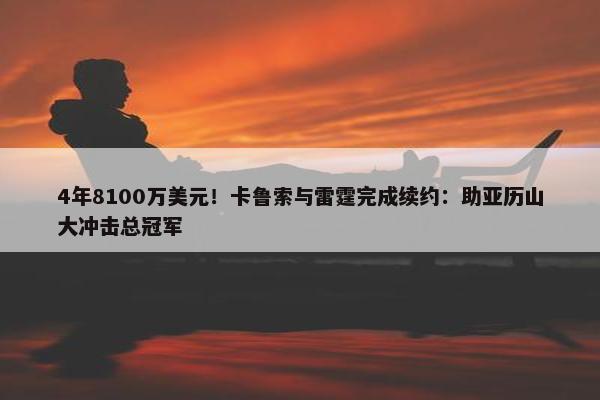 4年8100万美元！卡鲁索与雷霆完成续约：助亚历山大冲击总冠军