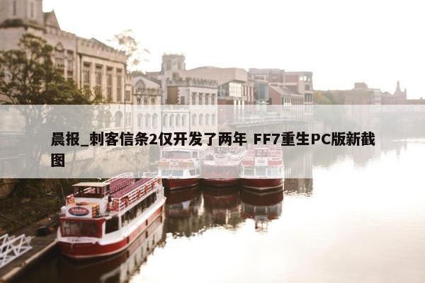 晨报_刺客信条2仅开发了两年 FF7重生PC版新截图