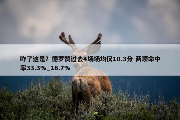 咋了这是？德罗赞过去4场场均仅10.3分 两项命中率33.3%_16.7%