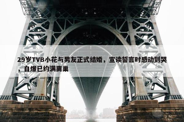 29岁TVB小花与男友正式结婚，宣读誓言时感动到哭，自爆已约满离巢