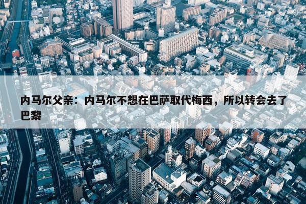 内马尔父亲：内马尔不想在巴萨取代梅西，所以转会去了巴黎