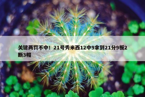 关键两罚不中！21号秀米西12中9拿到21分9板2断3帽