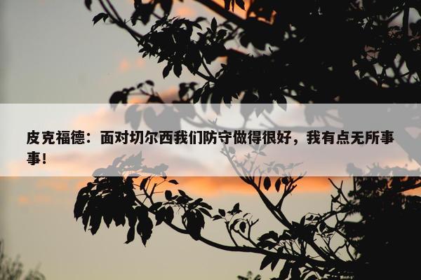 皮克福德：面对切尔西我们防守做得很好，我有点无所事事！