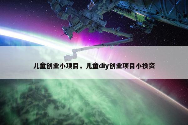 儿童创业小项目，儿童diy创业项目小投资