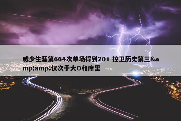 威少生涯第664次单场得到20+ 控卫历史第三&amp;仅次于大O和库里