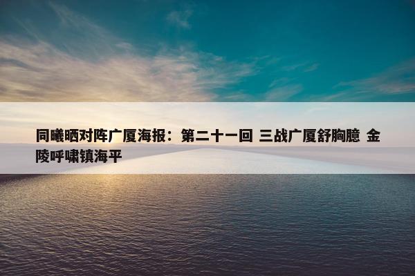 同曦晒对阵广厦海报：第二十一回 三战广厦舒胸臆 金陵呼啸镇海平