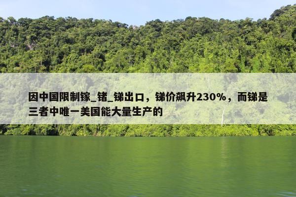 因中国限制镓_锗_锑出口，锑价飙升230%，而锑是三者中唯一美国能大量生产的