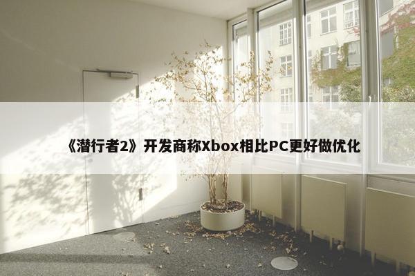 《潜行者2》开发商称Xbox相比PC更好做优化