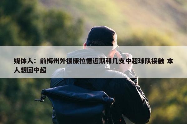 媒体人：前梅州外援康拉德近期和几支中超球队接触 本人想回中超